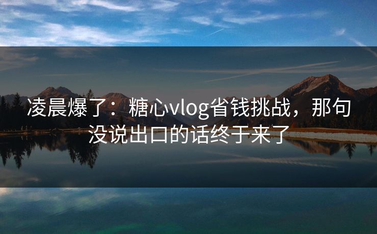 凌晨爆了：糖心vlog省钱挑战，那句没说出口的话终于来了