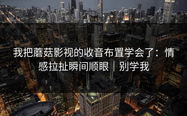 我把蘑菇影视的收音布置学会了：情感拉扯瞬间顺眼｜别学我