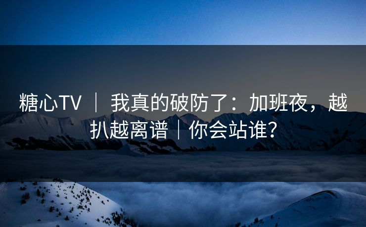 糖心TV ｜ 我真的破防了：加班夜，越扒越离谱｜你会站谁？