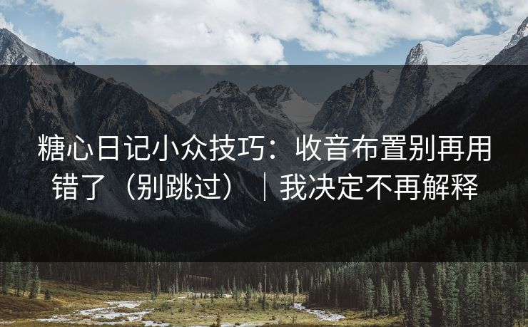 糖心日记小众技巧：收音布置别再用错了（别跳过）｜我决定不再解释