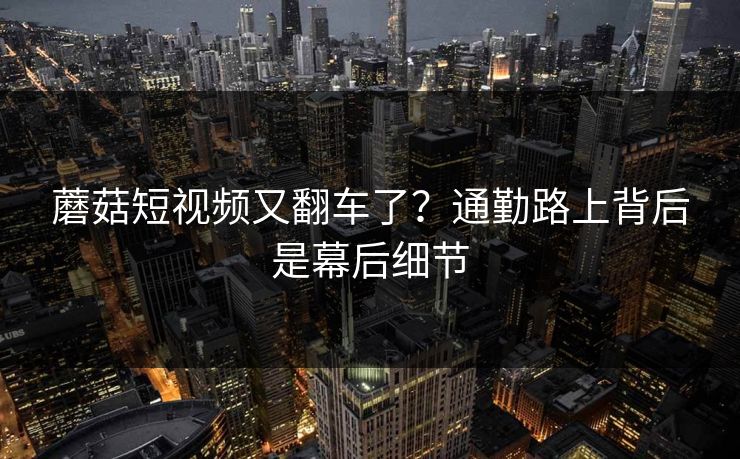 蘑菇短视频又翻车了？通勤路上背后是幕后细节