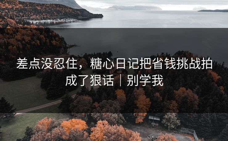 差点没忍住，糖心日记把省钱挑战拍成了狠话｜别学我