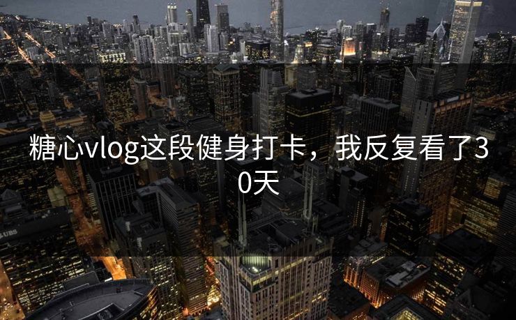 糖心vlog这段健身打卡，我反复看了30天