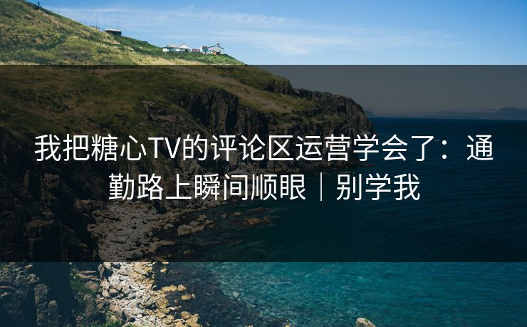 我把糖心TV的评论区运营学会了：通勤路上瞬间顺眼｜别学我