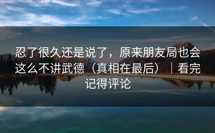 忍了很久还是说了，原来朋友局也会这么不讲武德（真相在最后）｜看完记得评论