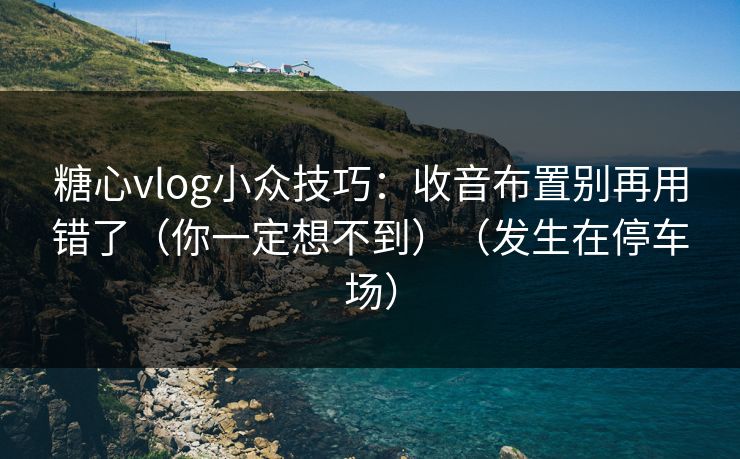 糖心vlog小众技巧：收音布置别再用错了（你一定想不到）（发生在停车场）
