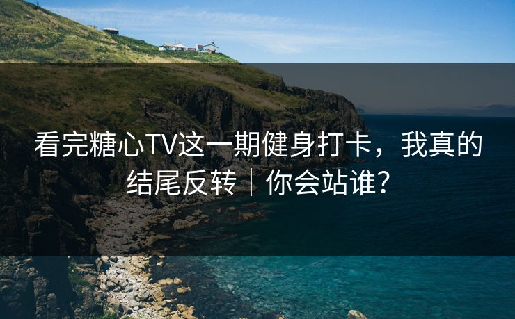 看完糖心TV这一期健身打卡，我真的结尾反转｜你会站谁？