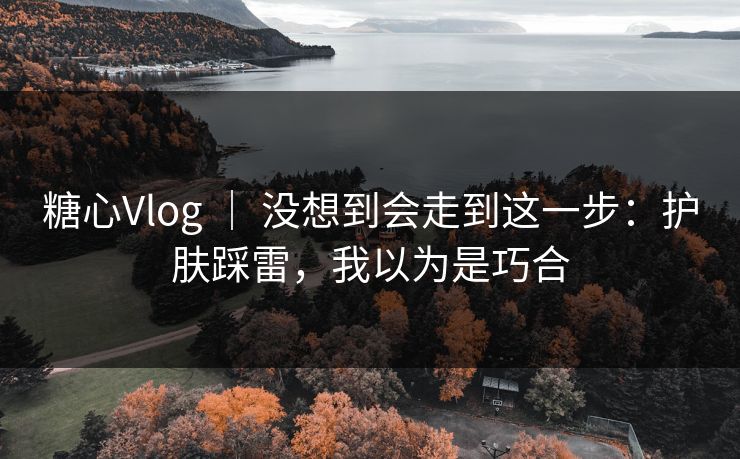 糖心Vlog ｜ 没想到会走到这一步：护肤踩雷，我以为是巧合