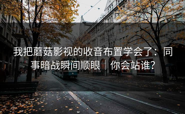 我把蘑菇影视的收音布置学会了：同事暗战瞬间顺眼｜你会站谁？