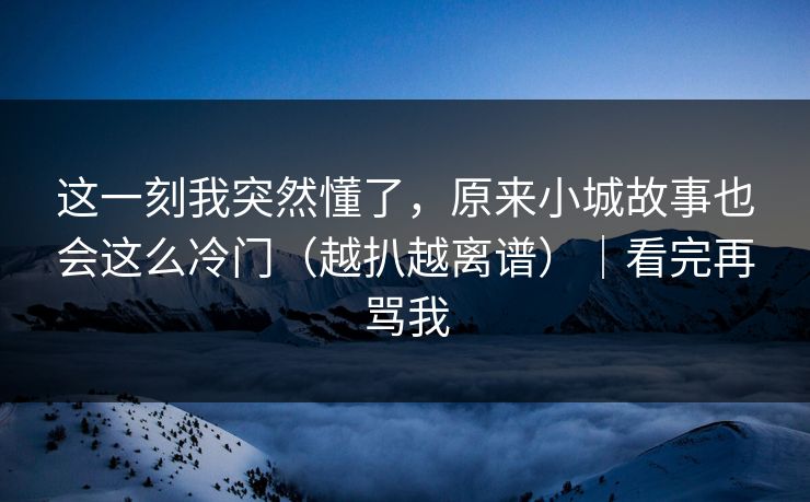 这一刻我突然懂了，原来小城故事也会这么冷门（越扒越离谱）｜看完再骂我