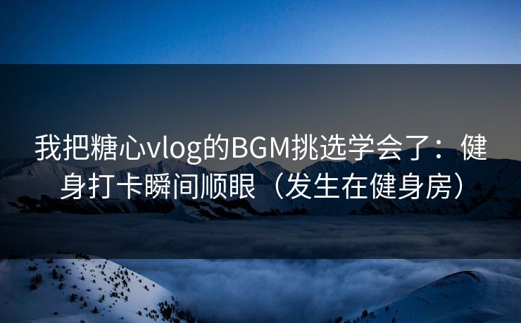 我把糖心vlog的BGM挑选学会了：健身打卡瞬间顺眼（发生在健身房）