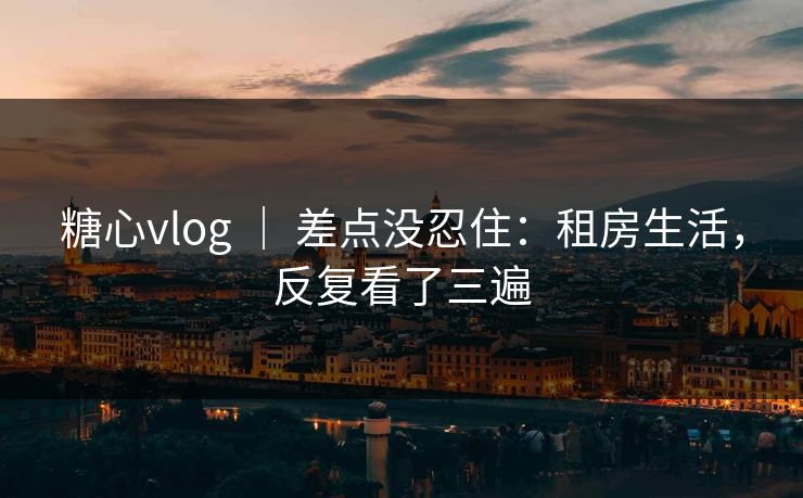 糖心vlog ｜ 差点没忍住：租房生活，反复看了三遍