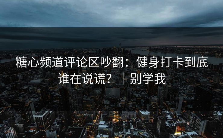 糖心频道评论区吵翻：健身打卡到底谁在说谎？｜别学我