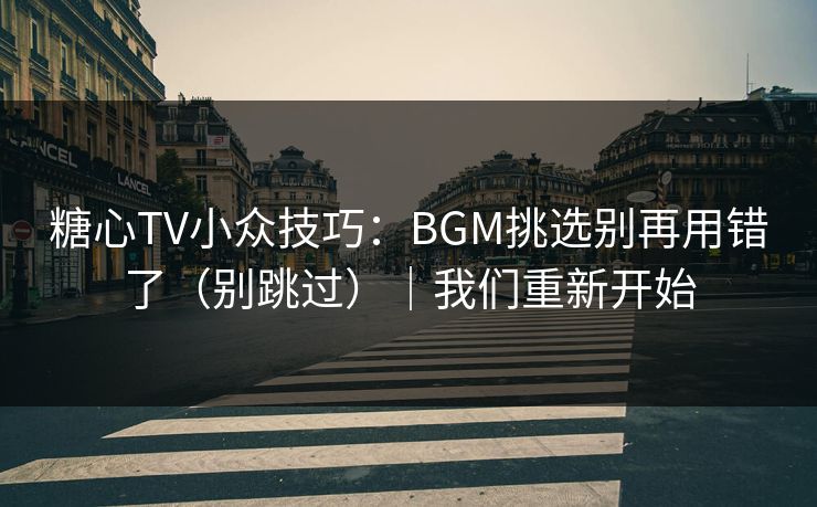 糖心TV小众技巧：BGM挑选别再用错了（别跳过）｜我们重新开始