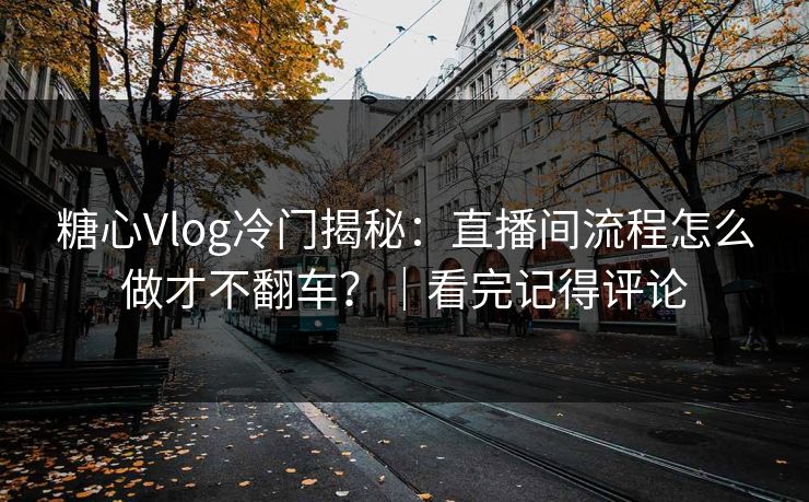 糖心Vlog冷门揭秘：直播间流程怎么做才不翻车？｜看完记得评论
