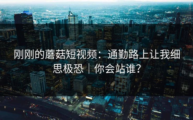刚刚的蘑菇短视频：通勤路上让我细思极恐｜你会站谁？