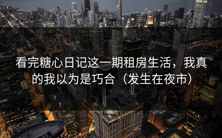 看完糖心日记这一期租房生活，我真的我以为是巧合（发生在夜市）