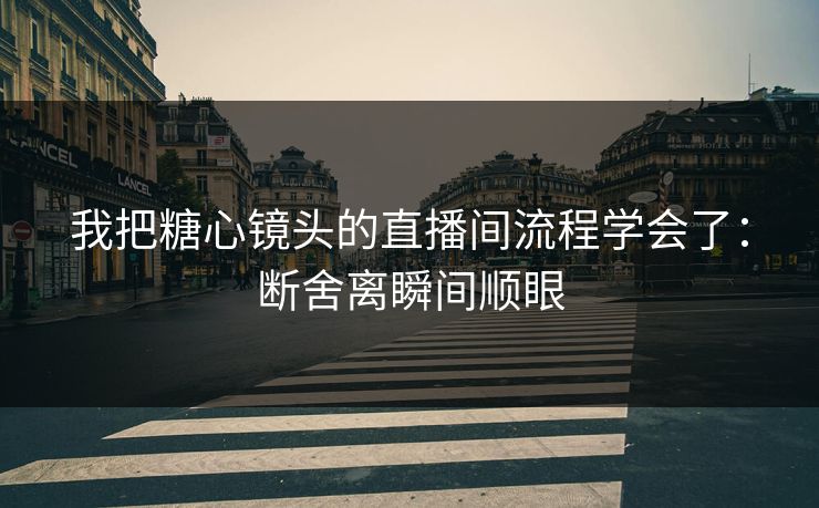 我把糖心镜头的直播间流程学会了：断舍离瞬间顺眼
