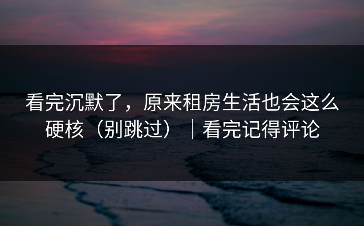 看完沉默了，原来租房生活也会这么硬核（别跳过）｜看完记得评论