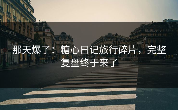 那天爆了：糖心日记旅行碎片，完整复盘终于来了