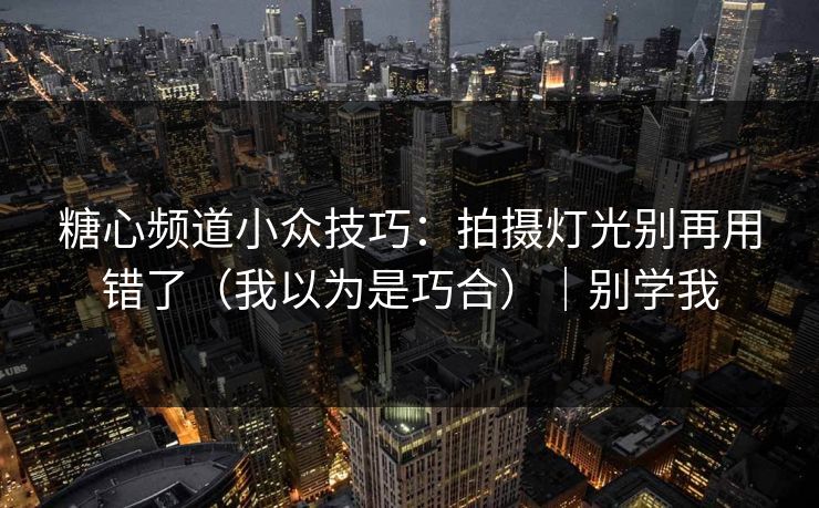 糖心频道小众技巧：拍摄灯光别再用错了（我以为是巧合）｜别学我