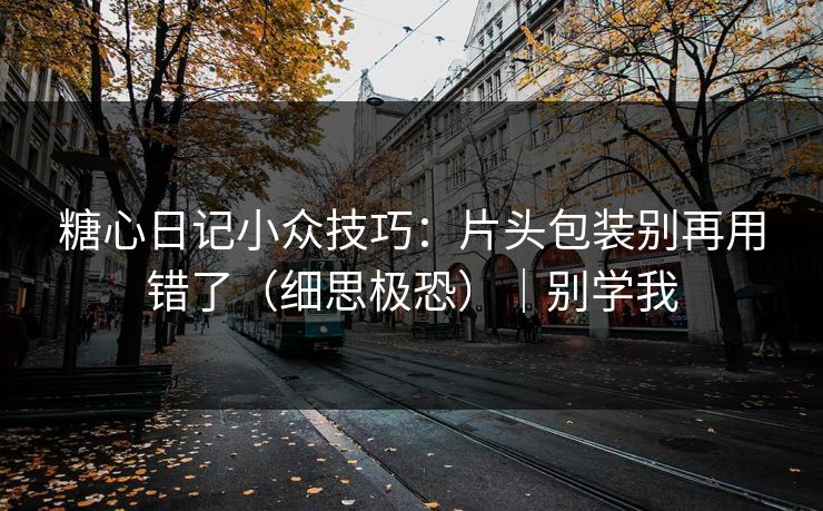 糖心日记小众技巧：片头包装别再用错了（细思极恐）｜别学我